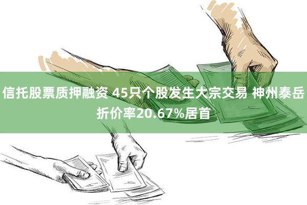 信托股票质押融资 45只个股发生大宗交易 神州泰岳折价率20.67%居首