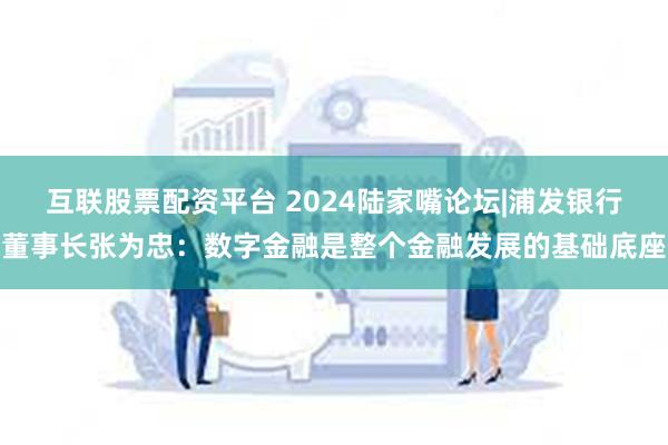 互联股票配资平台 2024陆家嘴论坛|浦发银行董事长张为忠：数字金融是整个金融发展的基础底座