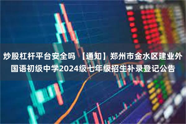 炒股杠杆平台安全吗 【通知】郑州市金水区建业外国语初级中学2024级七年级招生补录登记公告