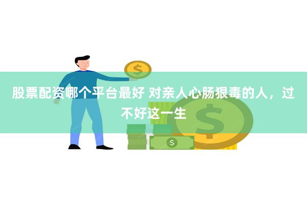 股票配资哪个平台最好 对亲人心肠狠毒的人，过不好这一生