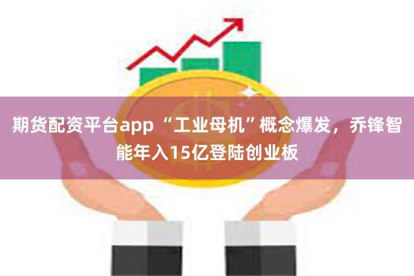 期货配资平台app “工业母机”概念爆发，乔锋智能年入15亿登陆创业板