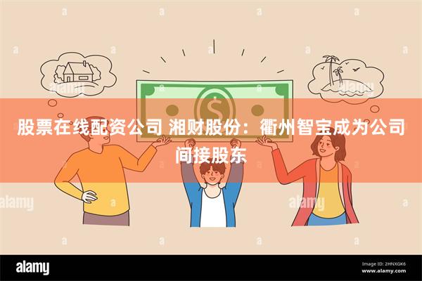 股票在线配资公司 湘财股份：衢州智宝成为公司间接股东