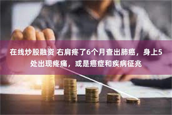 在线炒股融资 右肩疼了6个月查出肺癌，身上5处出现疼痛，或是癌症和疾病征兆