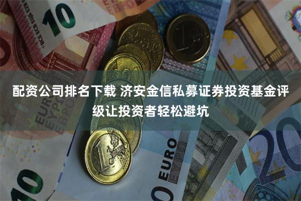 配资公司排名下载 济安金信私募证券投资基金评级让投资者轻松避坑