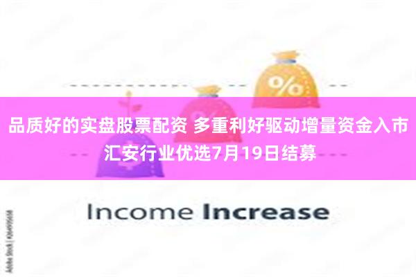 品质好的实盘股票配资 多重利好驱动增量资金入市 汇安行业优选7月19日结募