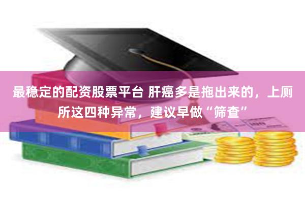 最稳定的配资股票平台 肝癌多是拖出来的，上厕所这四种异常，建议早做“筛查”