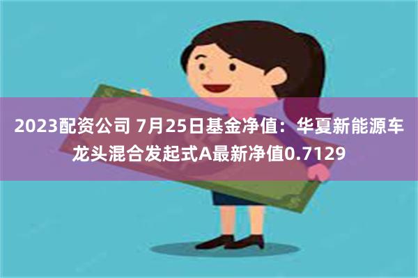 2023配资公司 7月25日基金净值：华夏新能源车龙头混合发起式A最新净值0.7129