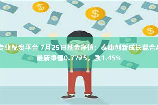 专业配资平台 7月25日基金净值：泰康创新成长混合A最新净值0.7725，跌1.45%