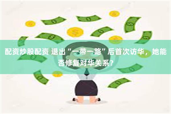 配资炒股配资 退出“一带一路”后首次访华，她能否修复对华关系？