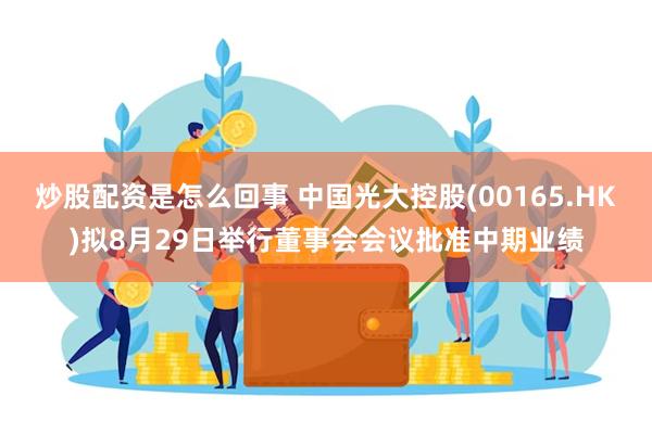 炒股配资是怎么回事 中国光大控股(00165.HK)拟8月29日举行董事会会议批准中期业绩