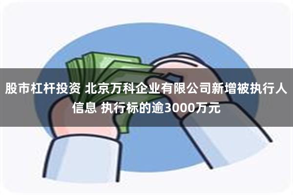 股市杠杆投资 北京万科企业有限公司新增被执行人信息 执行标的逾3000万元