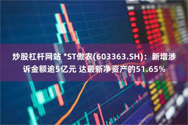 炒股杠杆网站 *ST傲农(603363.SH)：新增涉诉金额逾5亿元 达最新净资产的51.65%