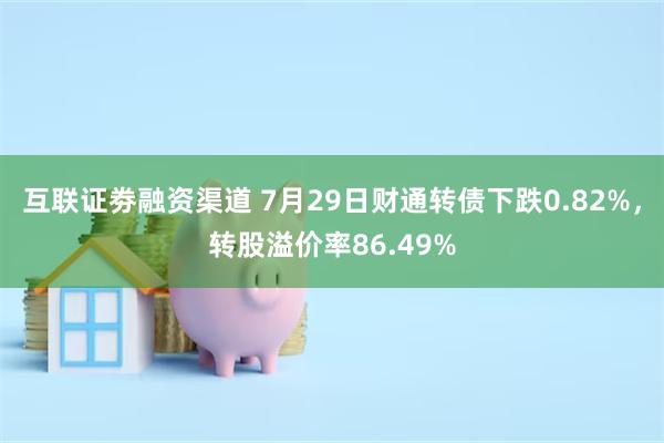 互联证劵融资渠道 7月29日财通转债下跌0.82%，转股溢价率86.49%