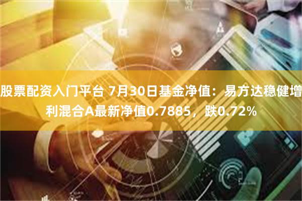 股票配资入门平台 7月30日基金净值：易方达稳健增利混合A最新净值0.7885，跌0.72%