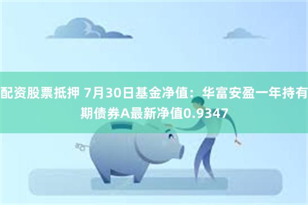 配资股票抵押 7月30日基金净值：华富安盈一年持有期债券A最新净值0.9347