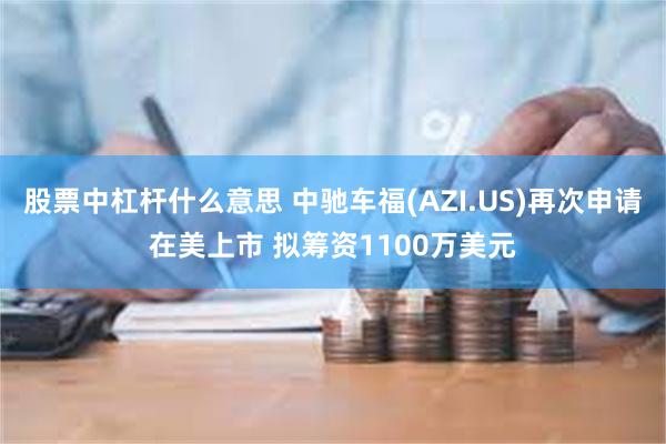 股票中杠杆什么意思 中驰车福(AZI.US)再次申请在美上市 拟筹资1100万美元