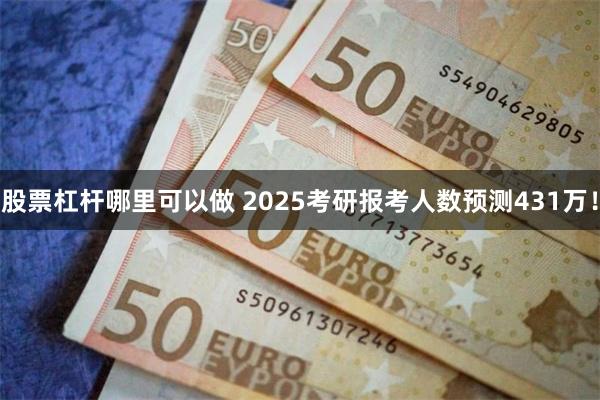 股票杠杆哪里可以做 2025考研报考人数预测431万！