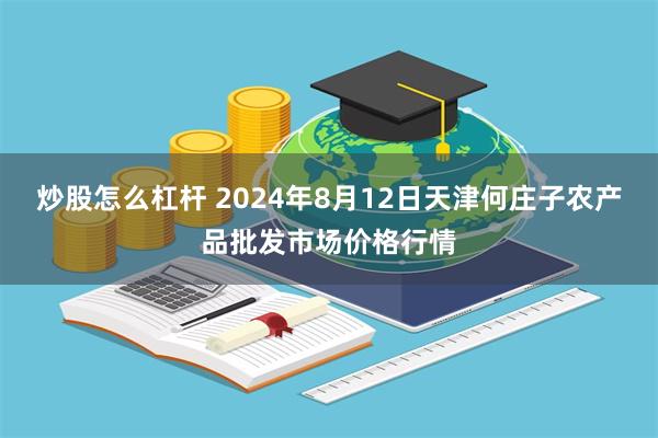 炒股怎么杠杆 2024年8月12日天津何庄子农产品批发市场价格行情