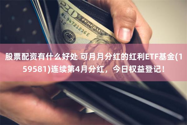 股票配资有什么好处 可月月分红的红利ETF基金(159581)连续第4月分红，今日权益登记！