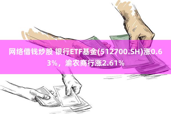 网络借钱炒股 银行ETF基金(512700.SH)涨0.63%，渝农商行涨2.61%