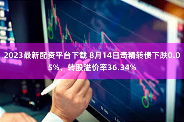 2023最新配资平台下载 8月14日奇精转债下跌0.05%，转股溢价率36.34%