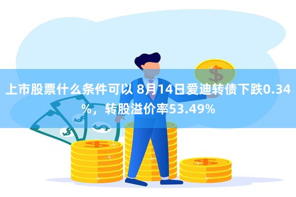 上市股票什么条件可以 8月14日爱迪转债下跌0.34%，转股溢价率53.49%