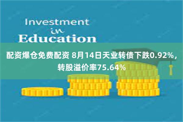 配资爆仓免费配资 8月14日天业转债下跌0.92%，转股溢价率75.64%