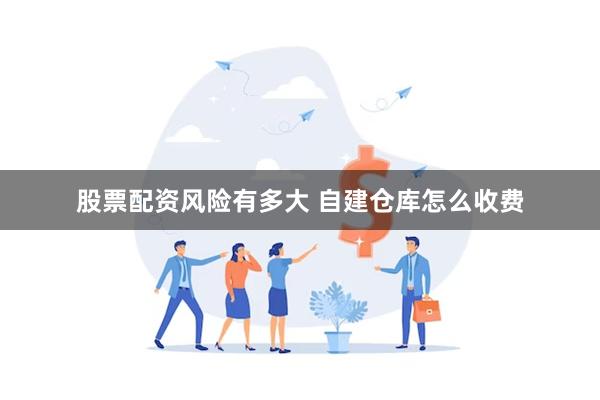 股票配资风险有多大 自建仓库怎么收费