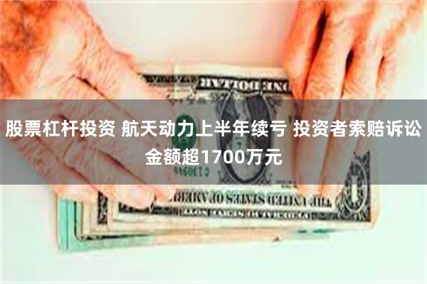 股票杠杆投资 航天动力上半年续亏 投资者索赔诉讼金额超1700万元