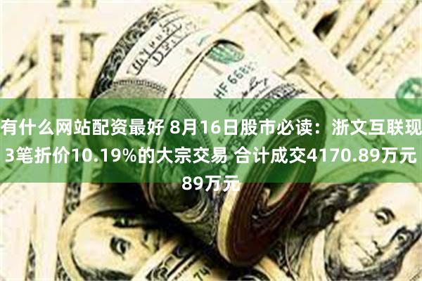 有什么网站配资最好 8月16日股市必读：浙文互联现3笔折价10.19%的大宗交易 合计成交4170.89万元