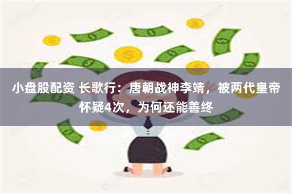 小盘股配资 长歌行：唐朝战神李靖，被两代皇帝怀疑4次，为何还能善终