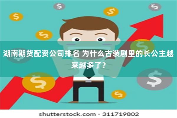 湖南期货配资公司排名 为什么古装剧里的长公主越来越多了？