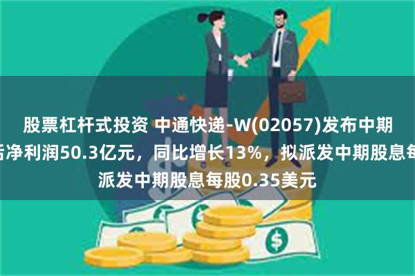 股票杠杆式投资 中通快递-W(02057)发布中期业绩，调整后净利润50.3亿元，同比增长13%，拟派发中期股息每股0.35美元