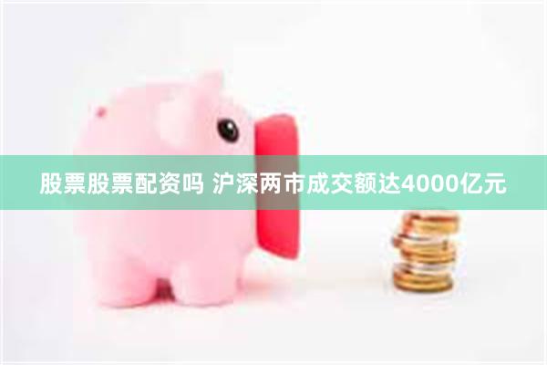 股票股票配资吗 沪深两市成交额达4000亿元