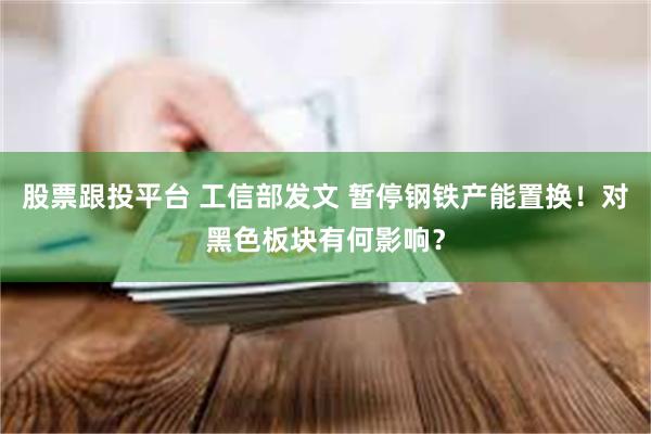 股票跟投平台 工信部发文 暂停钢铁产能置换！对黑色板块有何影响？