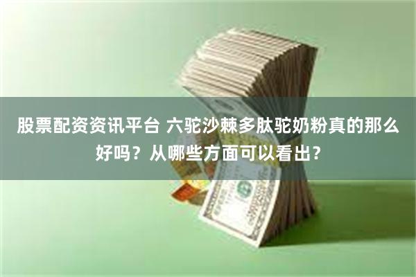 股票配资资讯平台 六驼沙棘多肽驼奶粉真的那么好吗？从哪些方面可以看出？