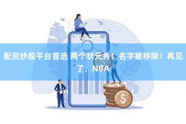 配资炒股平台首选 两个状元秀！名字被移除！再见了，NBA