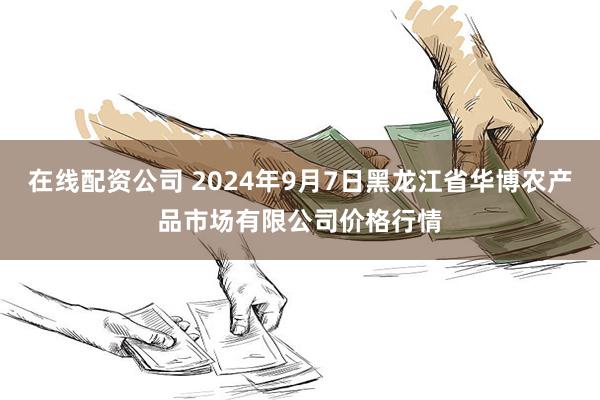 在线配资公司 2024年9月7日黑龙江省华博农产品市场有限公司价格行情