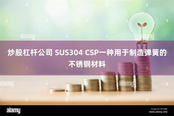 炒股杠杆公司 SUS304 CSP一种用于制造弹簧的不锈钢材料