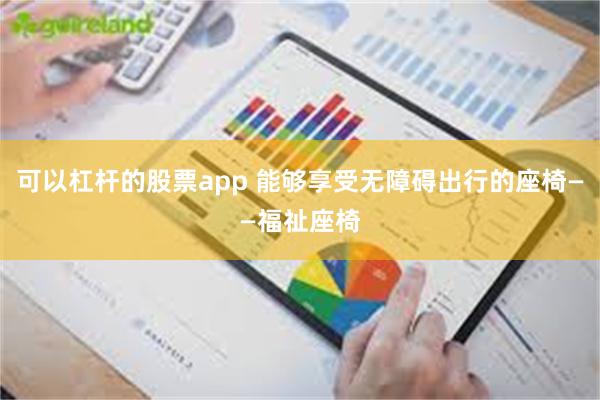 可以杠杆的股票app 能够享受无障碍出行的座椅——福祉座椅