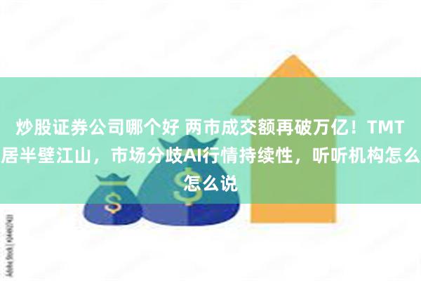 炒股证券公司哪个好 两市成交额再破万亿！TMT稳居半壁江山，市场分歧AI行情持续性，听听机构怎么说