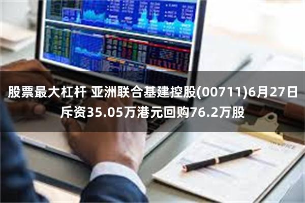 股票最大杠杆 亚洲联合基建控股(00711)6月27日斥资35.05万港元回购76.2万股