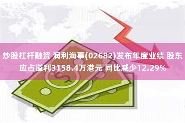 炒股杠杆融资 润利海事(02682)发布年度业绩 股东应占溢利3158.4万港元 同比减少12.29%