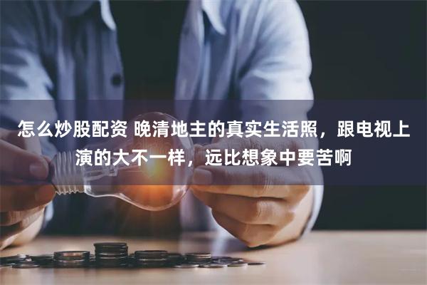 怎么炒股配资 晚清地主的真实生活照，跟电视上演的大不一样，远比想象中要苦啊