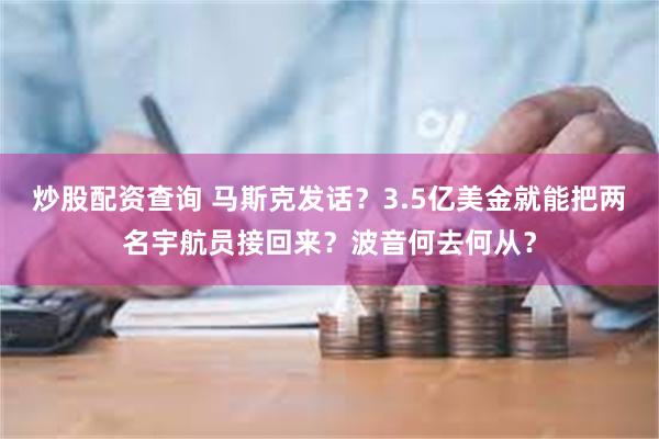 炒股配资查询 马斯克发话？3.5亿美金就能把两名宇航员接回来？波音何去何从？