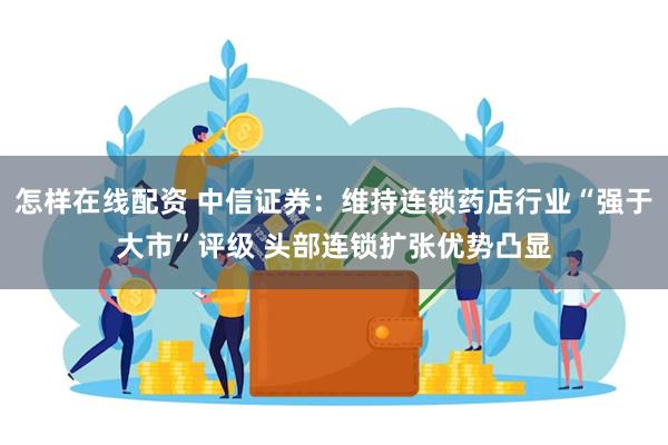 怎样在线配资 中信证券：维持连锁药店行业“强于大市”评级 头部连锁扩张优势凸显