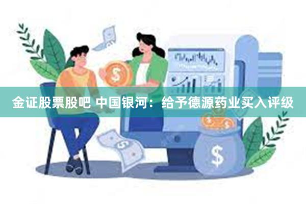 金证股票股吧 中国银河：给予德源药业买入评级