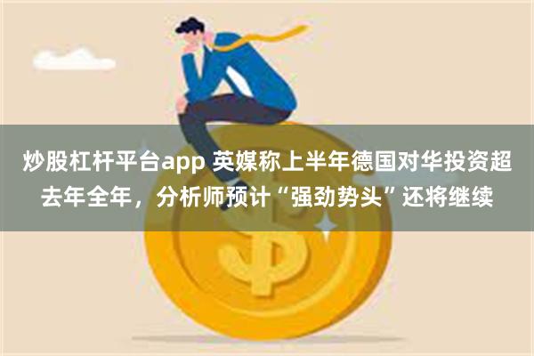 炒股杠杆平台app 英媒称上半年德国对华投资超去年全年，分析师预计“强劲势头”还将继续