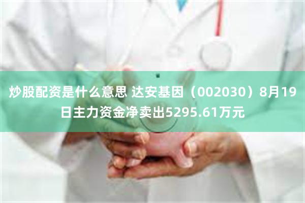 炒股配资是什么意思 达安基因（002030）8月19日主力资金净卖出5295.61万元