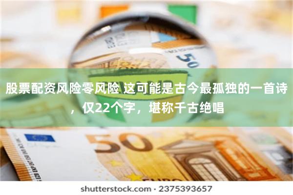 股票配资风险零风险 这可能是古今最孤独的一首诗，仅22个字，堪称千古绝唱